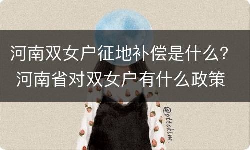 河南双女户征地补偿是什么？ 河南省对双女户有什么政策