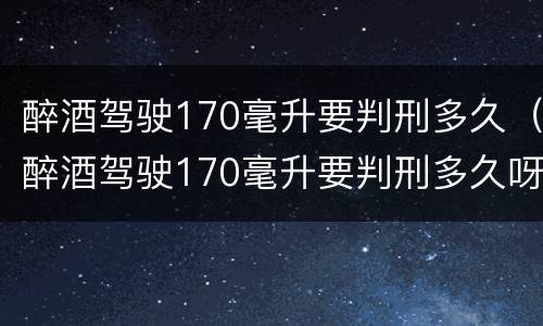 醉酒驾驶170毫升要判刑多久（醉酒驾驶170毫升要判刑多久呀）