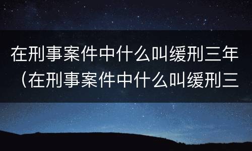 在刑事案件中什么叫缓刑三年（在刑事案件中什么叫缓刑三年以上）