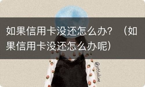 如果信用卡没还怎么办？（如果信用卡没还怎么办呢）