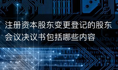 注册资本股东变更登记的股东会议决议书包括哪些内容
