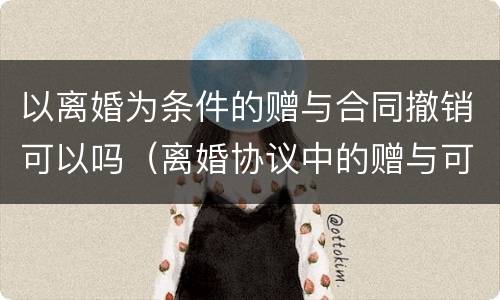 以离婚为条件的赠与合同撤销可以吗（离婚协议中的赠与可以撤销吗）