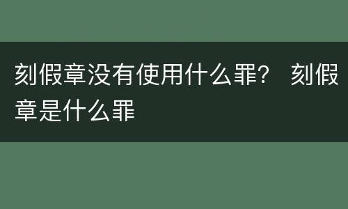 刻假章没有使用什么罪？ 刻假章是什么罪