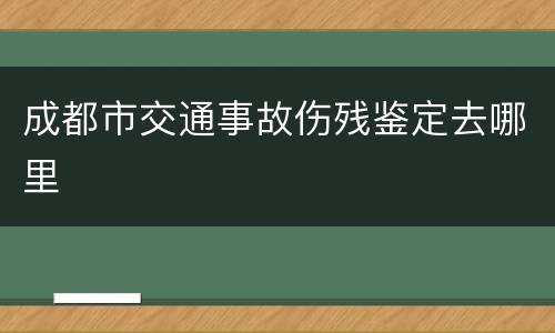成都市交通事故伤残鉴定去哪里