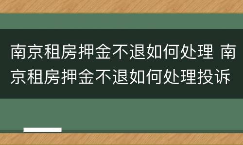南京租房押金不退如何处理 南京租房押金不退如何处理投诉