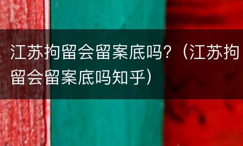 江苏拘留会留案底吗?（江苏拘留会留案底吗知乎）