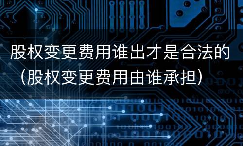股权变更费用谁出才是合法的（股权变更费用由谁承担）