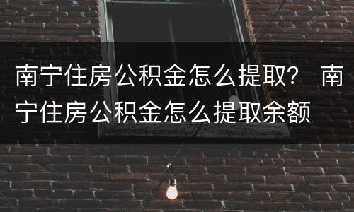 南宁住房公积金怎么提取？ 南宁住房公积金怎么提取余额
