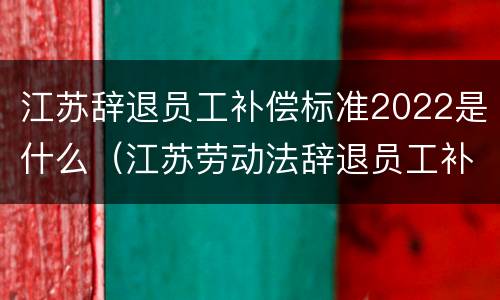 江苏辞退员工补偿标准2022是什么（江苏劳动法辞退员工补偿标准2019年）