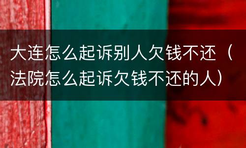 大连怎么起诉别人欠钱不还（法院怎么起诉欠钱不还的人）