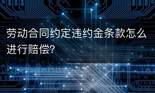 劳动合同约定违约金条款怎么进行赔偿？
