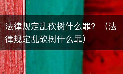 法律规定乱砍树什么罪？（法律规定乱砍树什么罪）