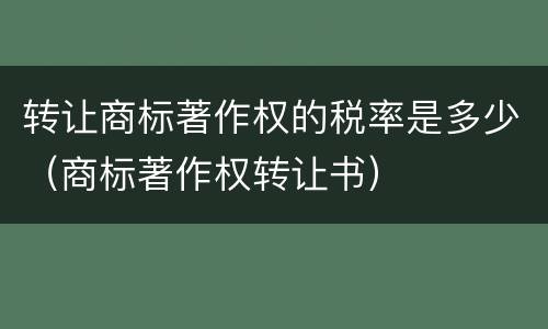 转让商标著作权的税率是多少（商标著作权转让书）
