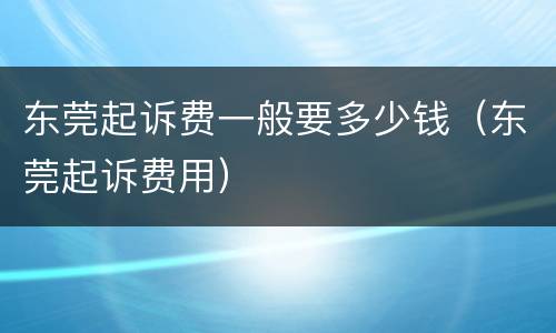 东莞起诉费一般要多少钱（东莞起诉费用）