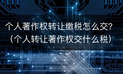 个人著作权转让缴税怎么交？（个人转让著作权交什么税）