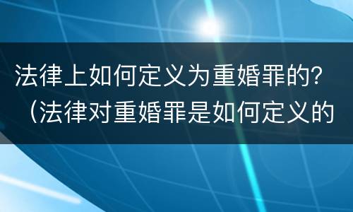 法律上如何定义为重婚罪的？（法律对重婚罪是如何定义的）