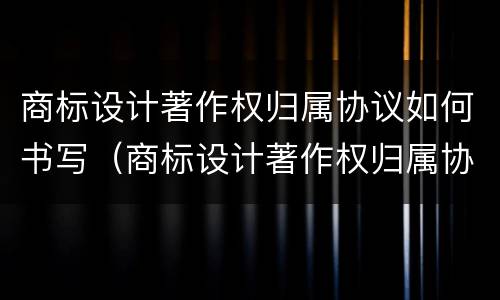 商标设计著作权归属协议如何书写（商标设计著作权归属协议如何书写的）