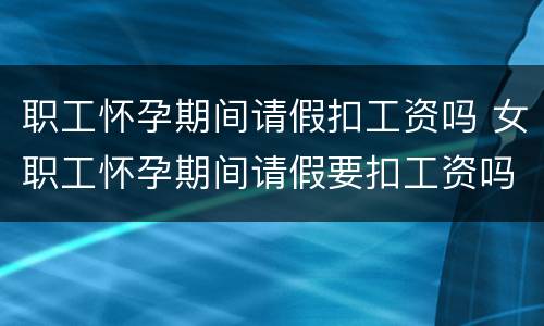 职工怀孕期间请假扣工资吗 女职工怀孕期间请假要扣工资吗