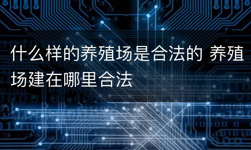 什么样的养殖场是合法的 养殖场建在哪里合法