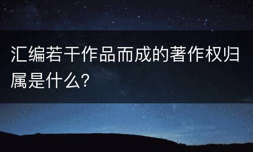 汇编若干作品而成的著作权归属是什么？