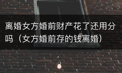 离婚女方婚前财产花了还用分吗（女方婚前存的钱离婚）