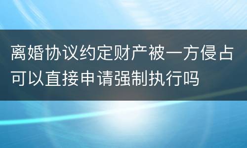 离婚协议约定财产被一方侵占可以直接申请强制执行吗