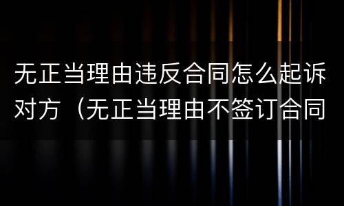 无正当理由违反合同怎么起诉对方（无正当理由不签订合同）