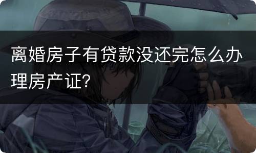 离婚房子有贷款没还完怎么办理房产证？