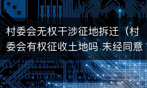 村委会无权干涉征地拆迁（村委会有权征收土地吗 未经同意）