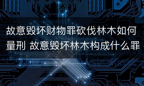 故意毁坏财物罪砍伐林木如何量刑 故意毁坏林木构成什么罪