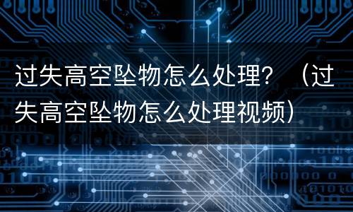 过失高空坠物怎么处理？（过失高空坠物怎么处理视频）