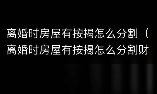 离婚时房屋有按揭怎么分割（离婚时房屋有按揭怎么分割财产）