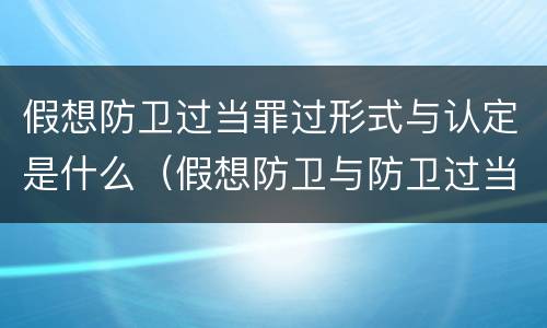 假想防卫过当罪过形式与认定是什么（假想防卫与防卫过当的区别）