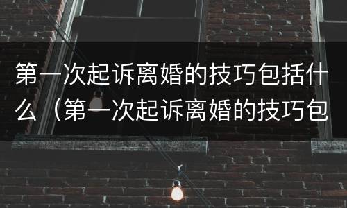 第一次起诉离婚的技巧包括什么（第一次起诉离婚的技巧包括什么呢）