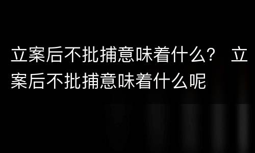 立案后不批捕意味着什么？ 立案后不批捕意味着什么呢