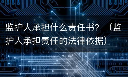 监护人承担什么责任书？（监护人承担责任的法律依据）