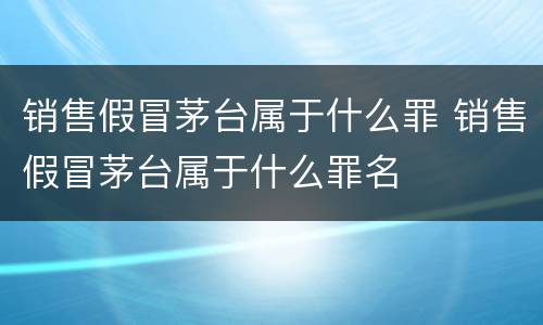 销售假冒茅台属于什么罪 销售假冒茅台属于什么罪名