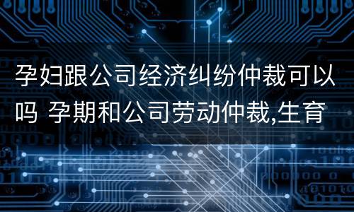 孕妇跟公司经济纠纷仲裁可以吗 孕期和公司劳动仲裁,生育保险怎么办