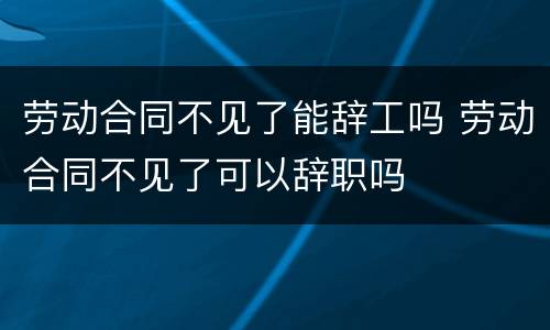 劳动合同不见了能辞工吗 劳动合同不见了可以辞职吗