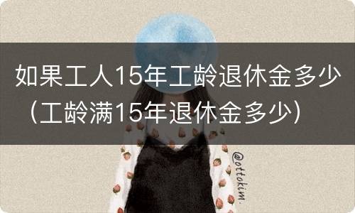 如果工人15年工龄退休金多少（工龄满15年退休金多少）