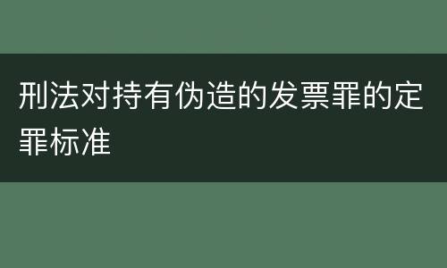 刑法对持有伪造的发票罪的定罪标准