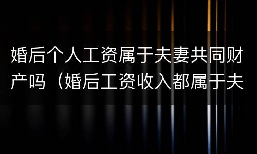 婚后个人工资属于夫妻共同财产吗（婚后工资收入都属于夫妻共同财产吗）