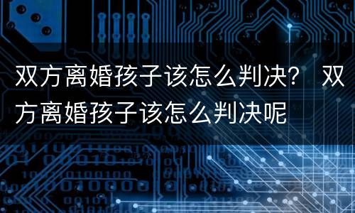 双方离婚孩子该怎么判决？ 双方离婚孩子该怎么判决呢