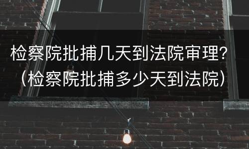 检察院批捕几天到法院审理？（检察院批捕多少天到法院）