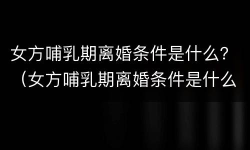 女方哺乳期离婚条件是什么？（女方哺乳期离婚条件是什么意思）