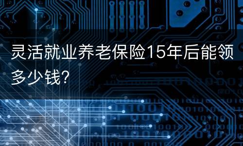 灵活就业养老保险15年后能领多少钱?