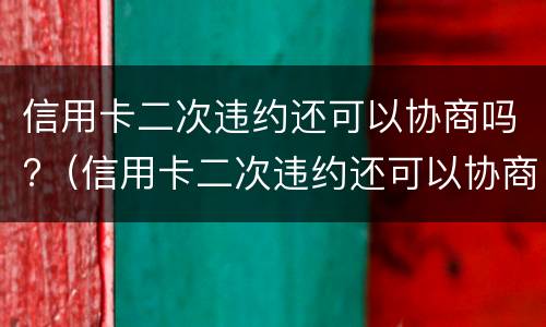 信用卡二次违约还可以协商吗?（信用卡二次违约还可以协商吗疫情）