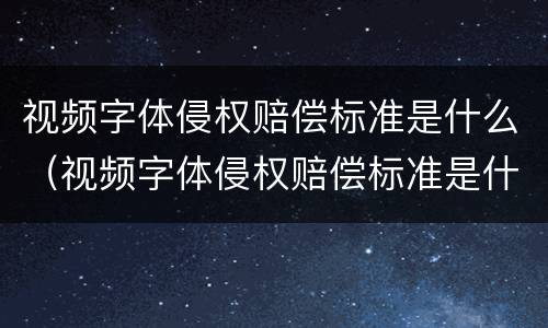 视频字体侵权赔偿标准是什么（视频字体侵权赔偿标准是什么样的）