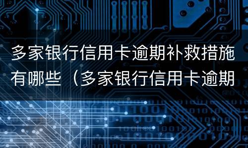 多家银行信用卡逾期补救措施有哪些（多家银行信用卡逾期补救措施有哪些问题）
