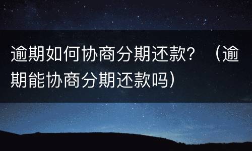 逾期如何协商分期还款？（逾期能协商分期还款吗）